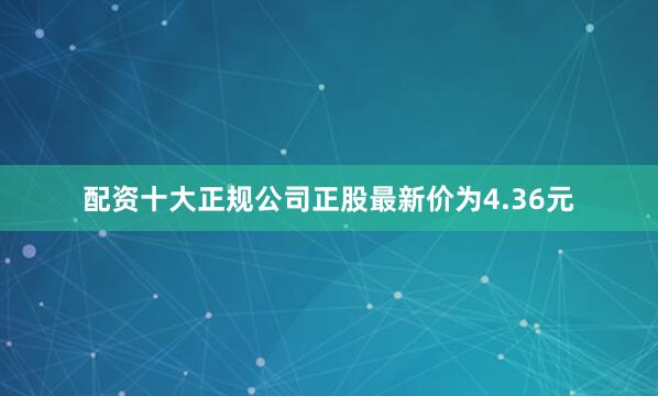配资十大正规公司正股最新价为4.36元