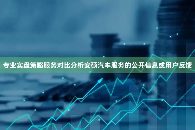 专业实盘策略服务对比分析安硕汽车服务的公开信息或用户反馈