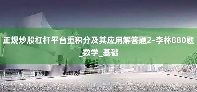正规炒股杠杆平台重积分及其应用解答题2-李林880题_数学_基础