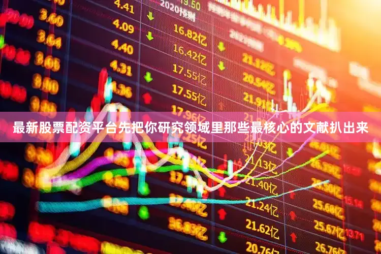 最新股票配资平台先把你研究领域里那些最核心的文献扒出来
