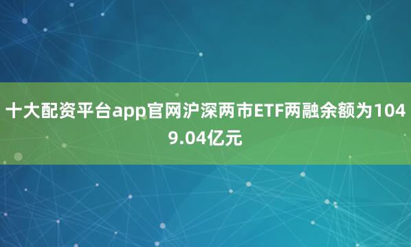 十大配资平台app官网沪深两市ETF两融余额为1049.04亿元