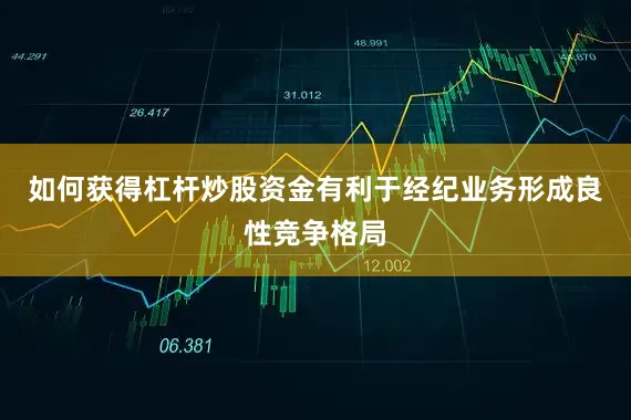 如何获得杠杆炒股资金有利于经纪业务形成良性竞争格局