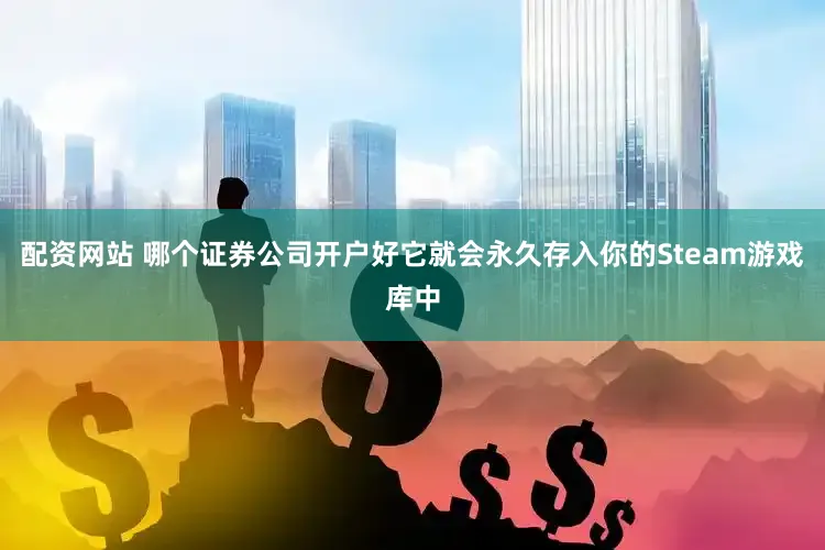 配资网站 哪个证券公司开户好它就会永久存入你的Steam游戏库中