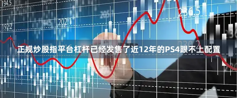 正规炒股指平台杠杆已经发售了近12年的PS4跟不上配置