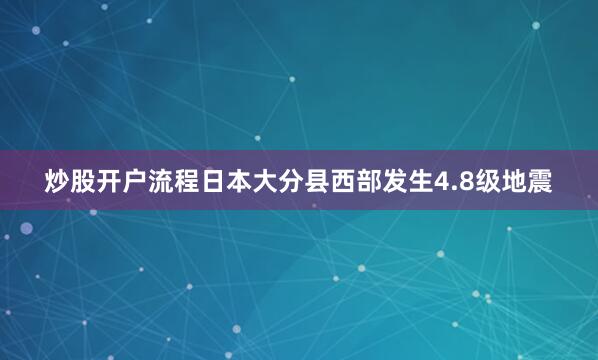 炒股开户流程日本大分县西部发生4.8级地震