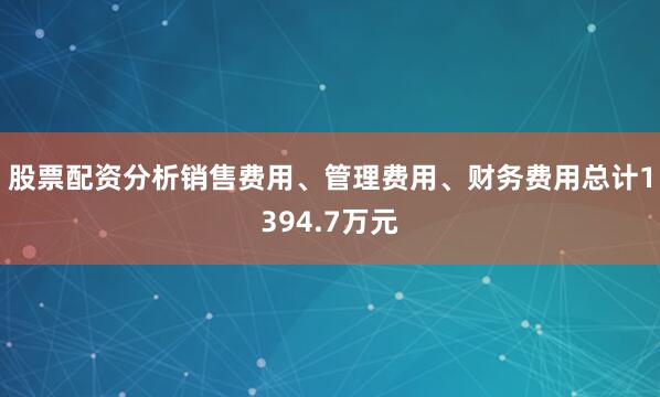 股票配资分析销售费用、管理费用、财务费用总计1394.7万元
