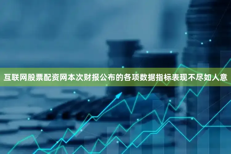 互联网股票配资网本次财报公布的各项数据指标表现不尽如人意