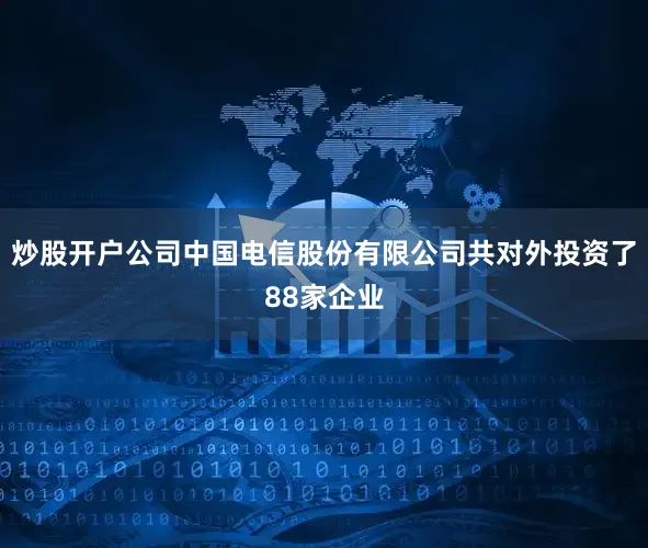炒股开户公司中国电信股份有限公司共对外投资了88家企业
