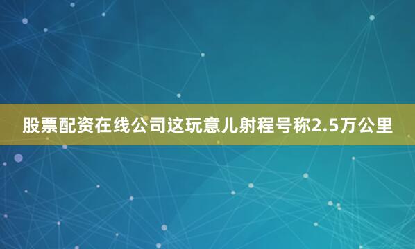 股票配资在线公司这玩意儿射程号称2.5万公里
