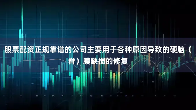 股票配资正规靠谱的公司主要用于各种原因导致的硬脑（脊）膜缺损的修复