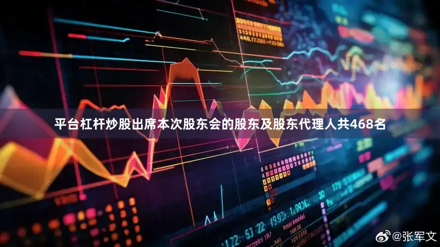 平台杠杆炒股出席本次股东会的股东及股东代理人共468名