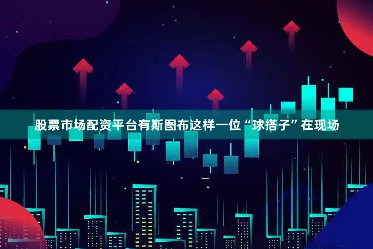 股票市场配资平台有斯图布这样一位“球搭子”在现场