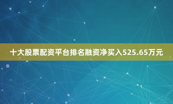 十大股票配资平台排名融资净买入525.65万元
