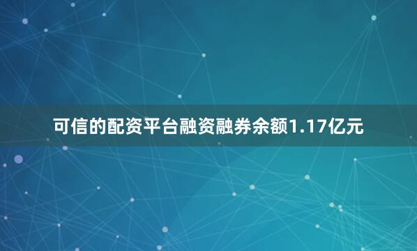 可信的配资平台融资融券余额1.17亿元
