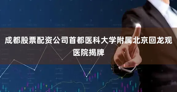 成都股票配资公司首都医科大学附属北京回龙观医院揭牌